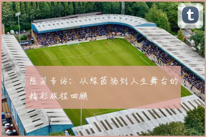 陈芳专访：从绿茵场到人生舞台的精彩旅程回顾