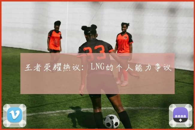 王者荣耀热议：LNG的个人能力争议
