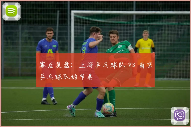 赛后复盘：上海乒乓球队 vs 南京乒乓球队的节奏