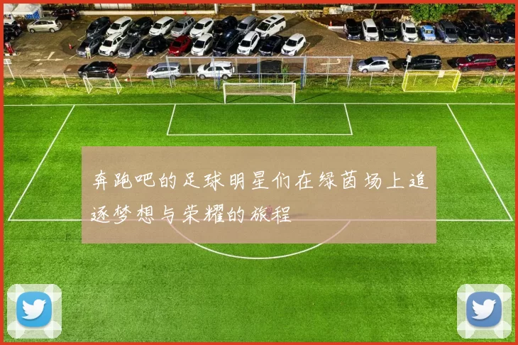 奔跑吧的足球明星们在绿茵场上追逐梦想与荣耀的旅程