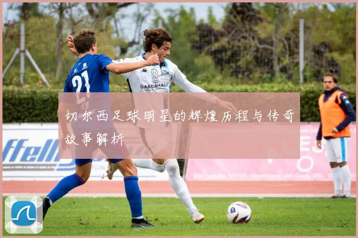 切尔西足球明星的辉煌历程与传奇故事解析