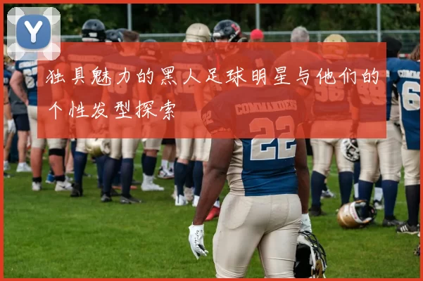 独具魅力的黑人足球明星与他们的个性发型探索