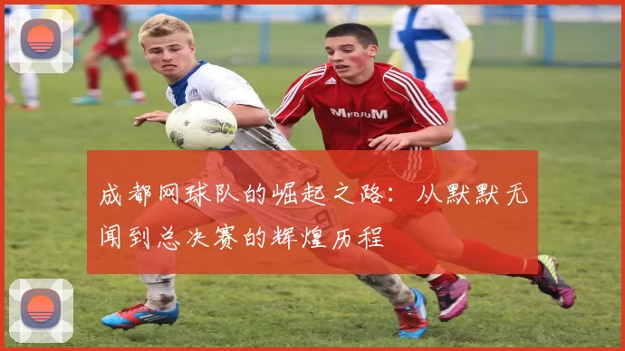 成都网球队的崛起之路：从默默无闻到总决赛的辉煌历程