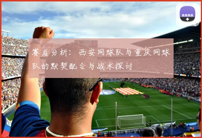 赛后分析：西安网球队与重庆网球队的默契配合与战术探讨