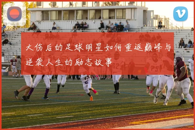 大伤后的足球明星如何重返巅峰与逆袭人生的励志故事