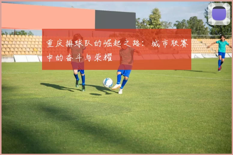 重庆排球队的崛起之路：城市联赛中的奋斗与荣耀