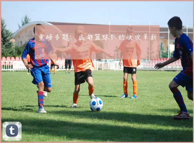 重磅专题：成都篮球队的快攻革新