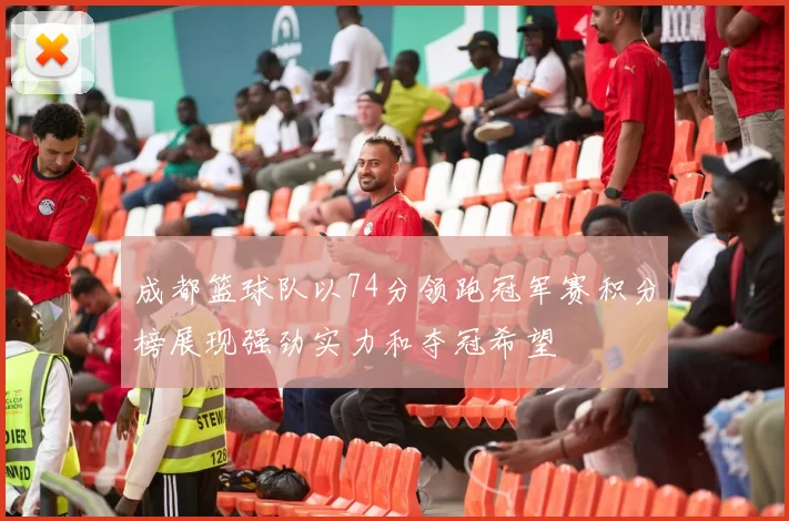 成都篮球队以74分领跑冠军赛积分榜展现强劲实力和夺冠希望