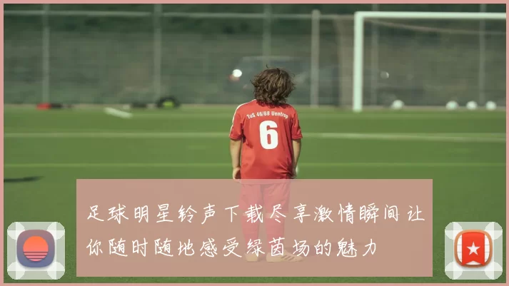 足球明星铃声下载尽享激情瞬间让你随时随地感受绿茵场的魅力