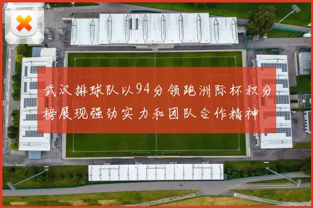 武汉排球队以94分领跑洲际杯积分榜展现强劲实力和团队合作精神